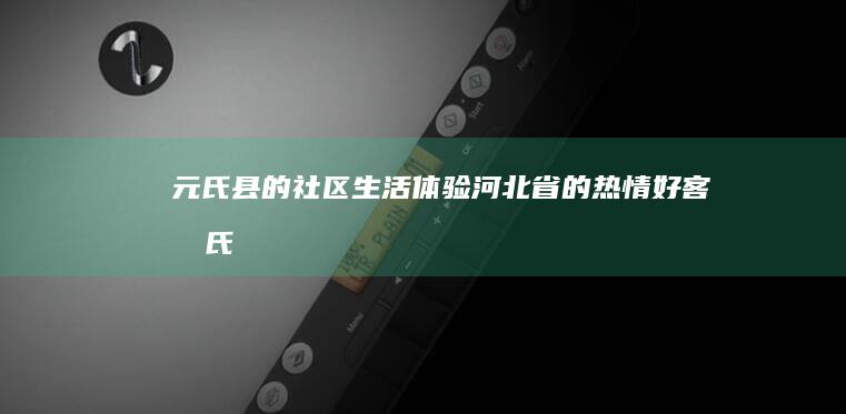 元氏县的社区生活：体验河北省的热情好客 (元氏县社区划分图最新)